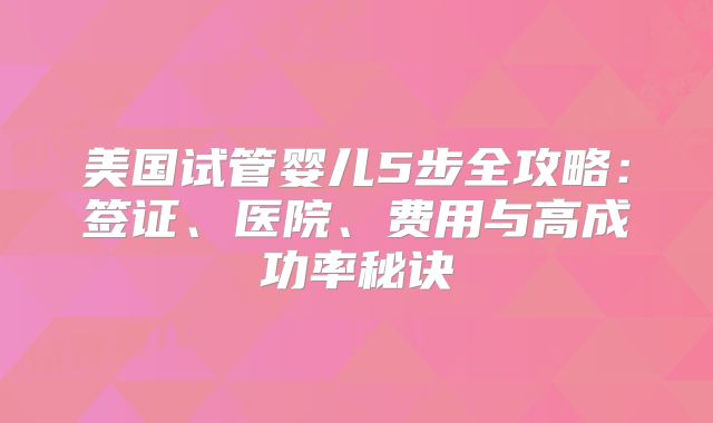 美国试管婴儿5步全攻略：签证、医院、费用与高成功率秘诀