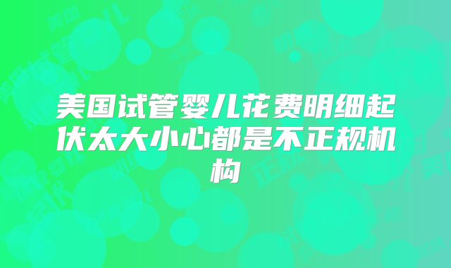 美国试管婴儿花费明细起伏太大小心都是不正规机构