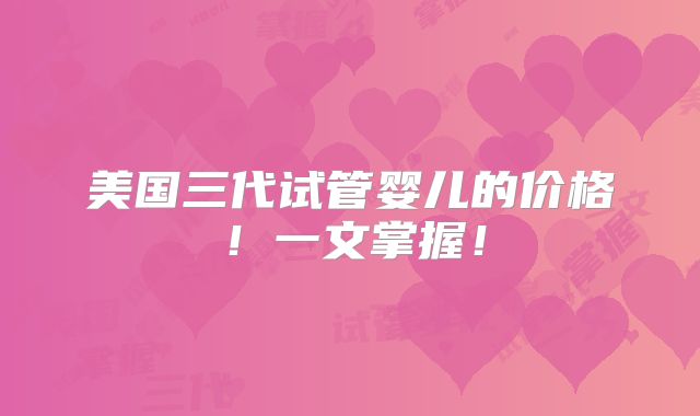 美国三代试管婴儿的价格！一文掌握！