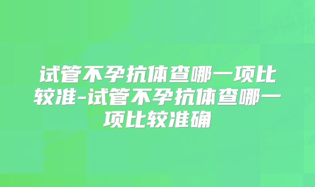 试管不孕抗体查哪一项比较准-试管不孕抗体查哪一项比较准确