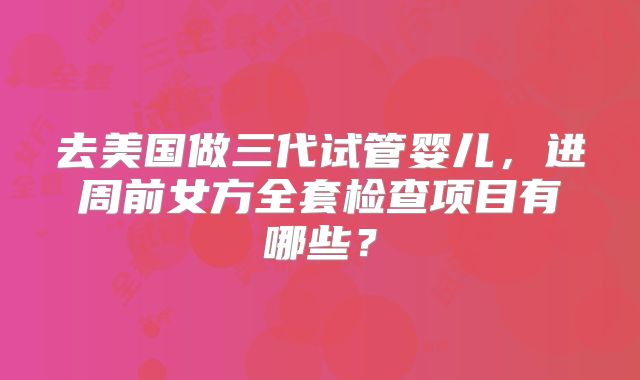 去美国做三代试管婴儿，进周前女方全套检查项目有哪些？