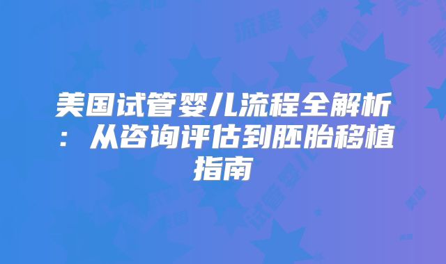 美国试管婴儿流程全解析：从咨询评估到胚胎移植指南