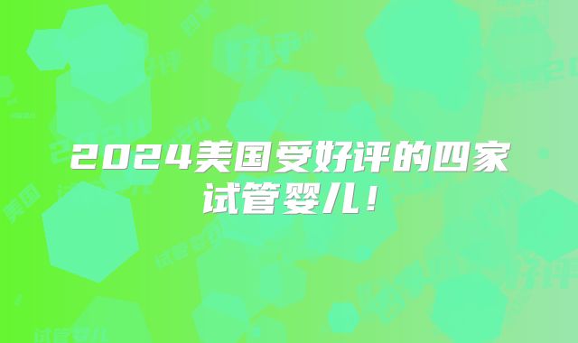 2024美国受好评的四家试管婴儿！