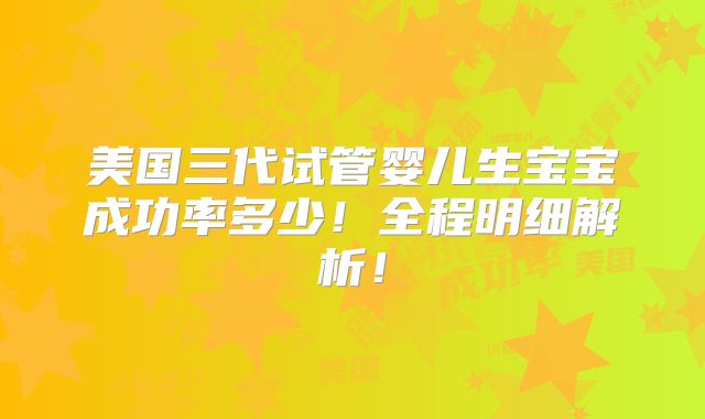 美国三代试管婴儿生宝宝成功率多少!全程明细解析!