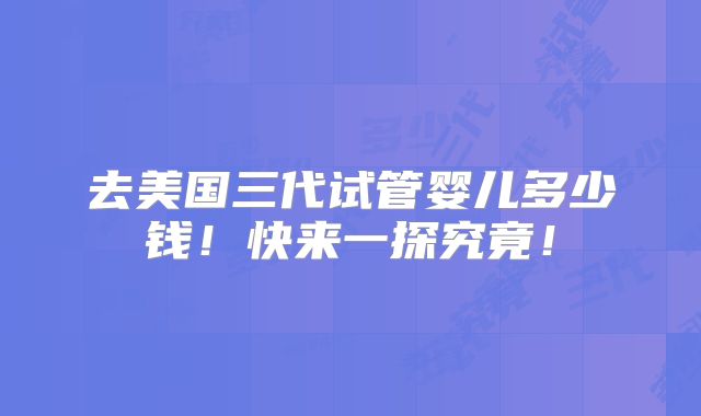 去美国三代试管婴儿多少钱!快来一探究竟!