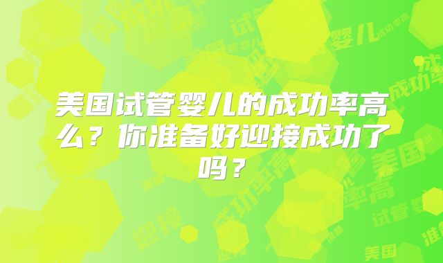 美国试管婴儿的成功率高么？你准备好迎接成功了吗？