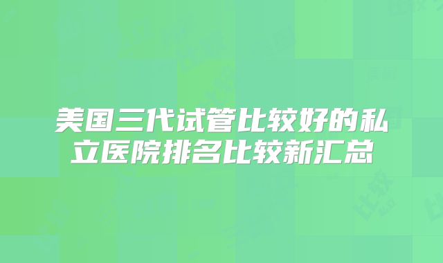 美国三代试管比较好的私立医院排名比较新汇总