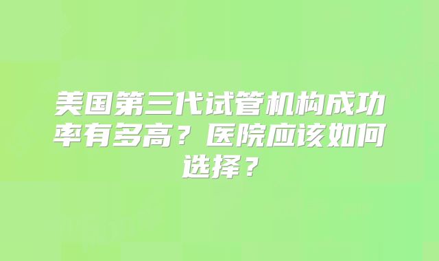 美国第三代试管机构成功率有多高？医院应该如何选择？