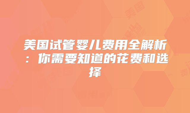 美国试管婴儿费用全解析：你需要知道的花费和选择