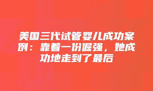 美国三代试管婴儿成功案例：靠着一份倔强，她成功地走到了最后