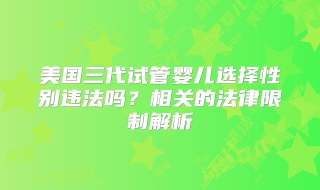 美国三代试管婴儿选择性别违法吗？相关的法律限制解析