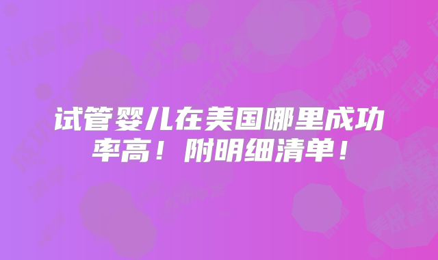 试管婴儿在美国哪里成功率高！附明细清单！
