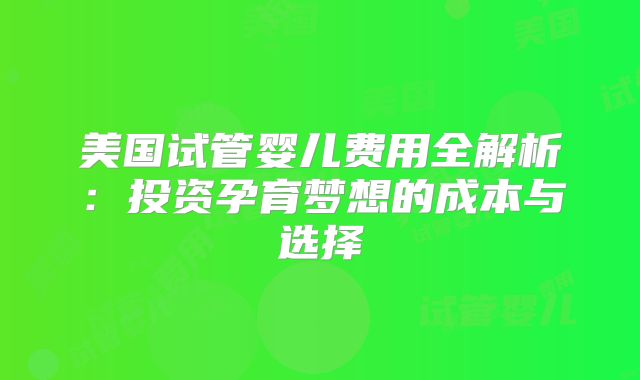 美国试管婴儿费用全解析：投资孕育梦想的成本与选择