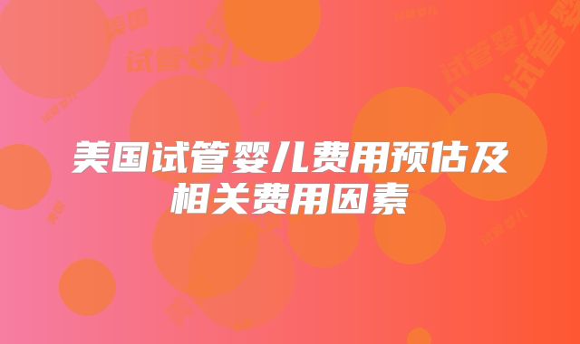 美国试管婴儿费用预估及相关费用因素