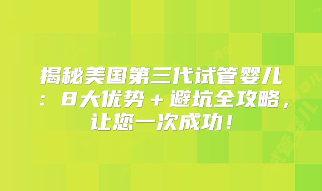 揭秘美国第三代试管婴儿：8大优势＋避坑全攻略，让您一次成功！