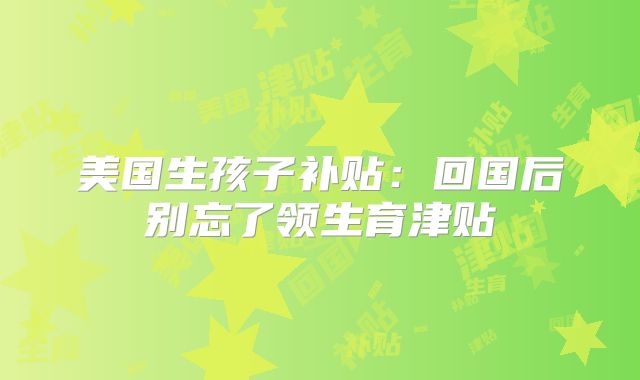 美国生孩子补贴：回国后别忘了领生育津贴