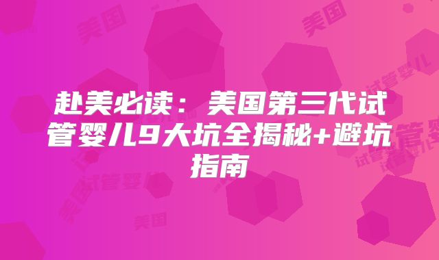 赴美必读:美国第三代试管婴儿9大坑全揭秘+避坑指南