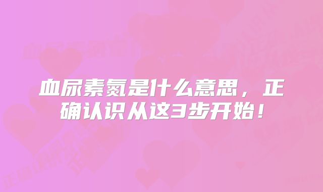 血尿素氮是什么意思,正确认识从这3步开始!