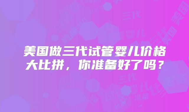 美国做三代试管婴儿价格大比拼，你准备好了吗？