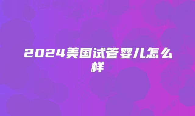 2024美国试管婴儿怎么样