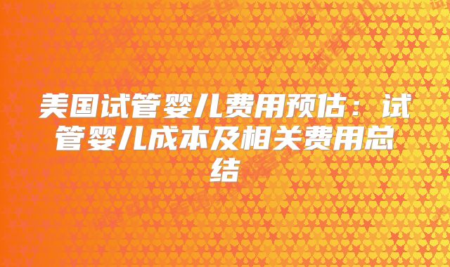 美国试管婴儿费用预估：试管婴儿成本及相关费用总结