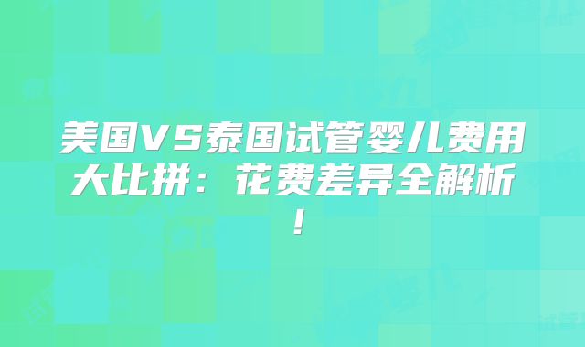 美国VS泰国试管婴儿费用大比拼:花费差异全解析!