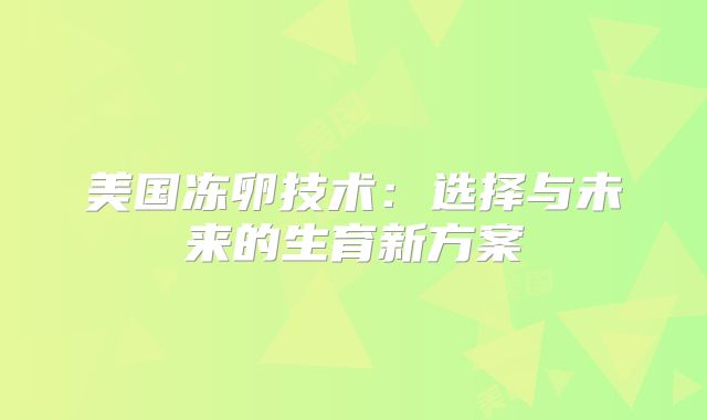 美国冻卵技术：选择与未来的生育新方案