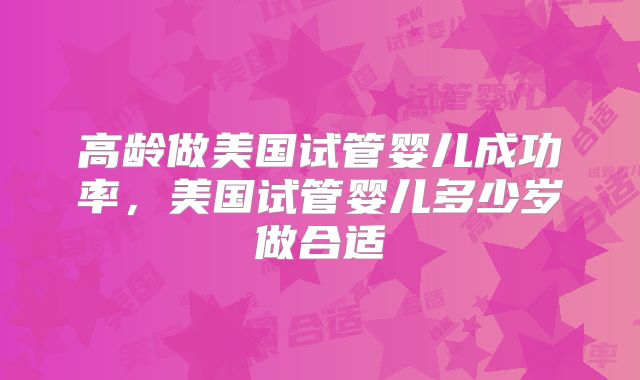 高龄做美国试管婴儿成功率，美国试管婴儿多少岁做合适