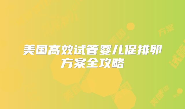美国高效试管婴儿促排卵方案全攻略