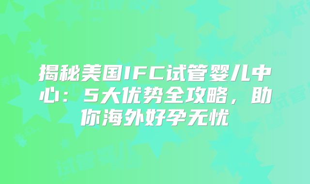 揭秘美国IFC试管婴儿中心：5大优势全攻略，助你海外好孕无忧