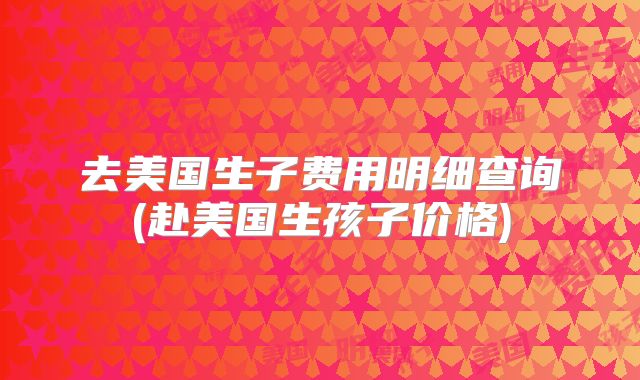 去美国生子费用明细查询(赴美国生孩子价格)
