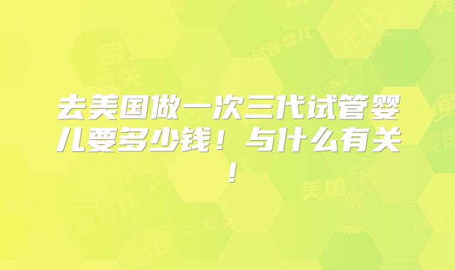去美国做一次三代试管婴儿要多少钱！与什么有关！