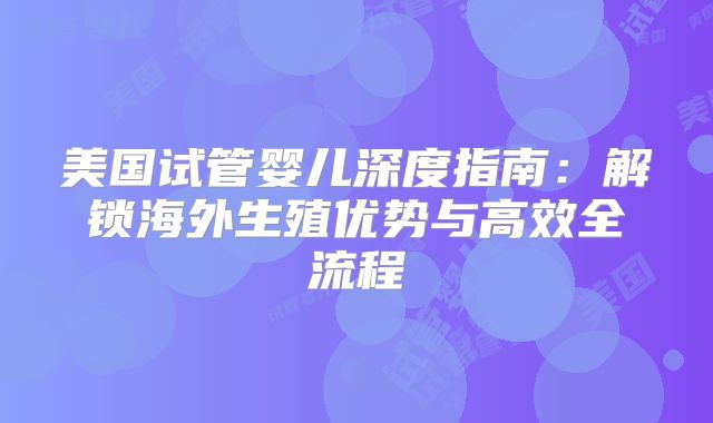 美国试管婴儿深度指南：解锁海外生殖优势与高效全流程