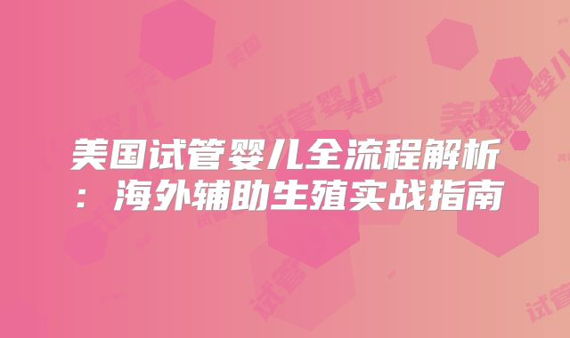 美国试管婴儿全流程解析：海外辅助生殖实战指南
