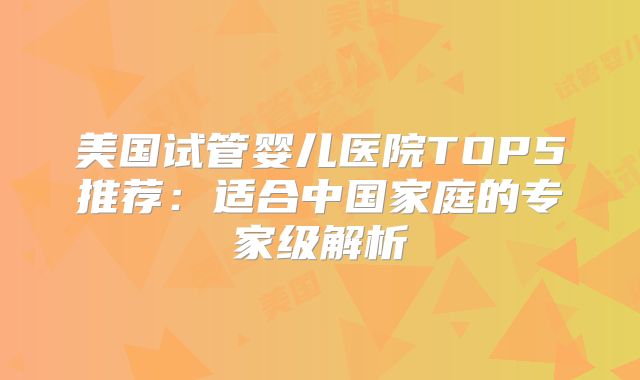 美国试管婴儿医院TOP5推荐：适合中国家庭的专家级解析