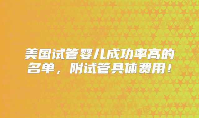 美国试管婴儿成功率高的名单，附试管具体费用！