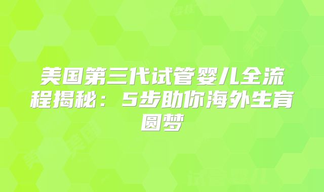 美国第三代试管婴儿全流程揭秘：5步助你海外生育圆梦