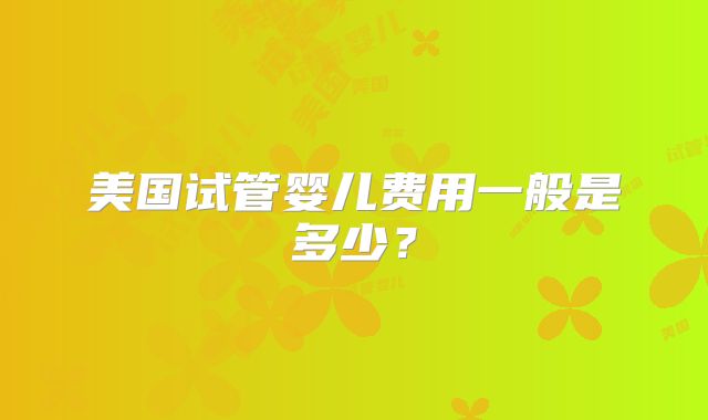 美国试管婴儿费用一般是多少？