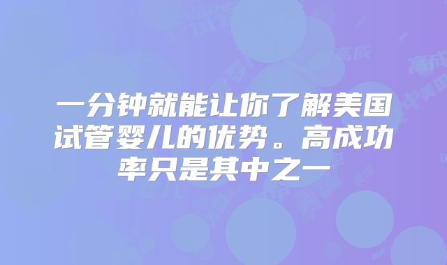 一分钟就能让你了解美国试管婴儿的优势。高成功率只是其中之一
