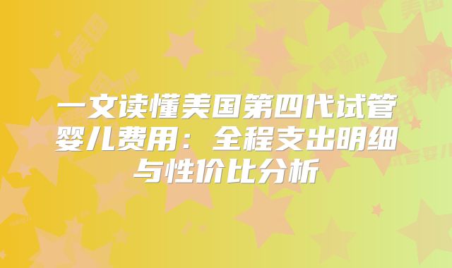 一文读懂美国第四代试管婴儿费用:全程支出明细与性价比分析