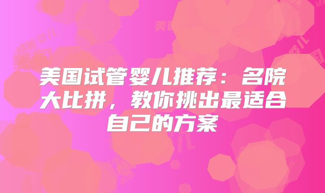 美国试管婴儿推荐：名院大比拼，教你挑出最适合自己的方案