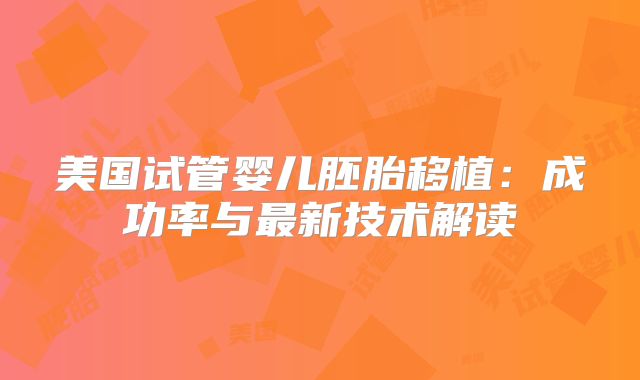 美国试管婴儿胚胎移植：成功率与最新技术解读