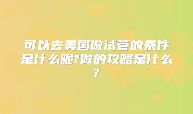 可以去美国做试管的条件是什么呢?做的攻略是什么?