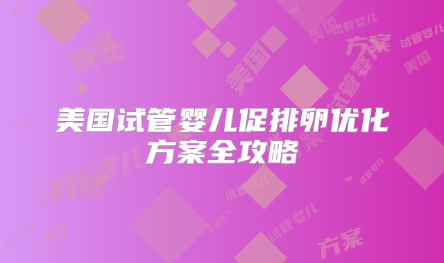 美国试管婴儿促排卵优化方案全攻略