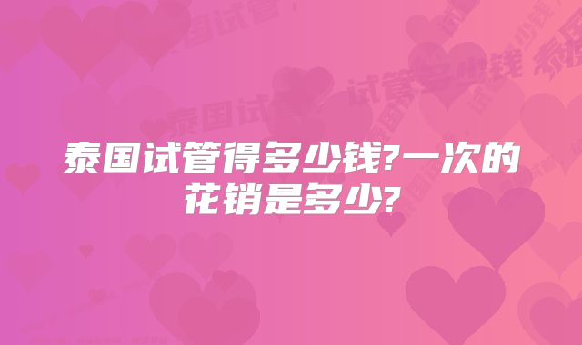 泰国试管得多少钱?一次的花销是多少?