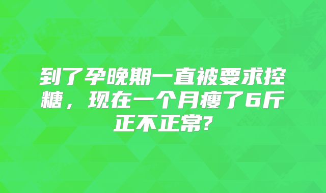 到了孕晚期一直被要求控糖,现在一个月瘦了6斤正不正常?