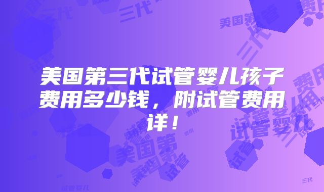 美国第三代试管婴儿孩子费用多少钱，附试管费用详！