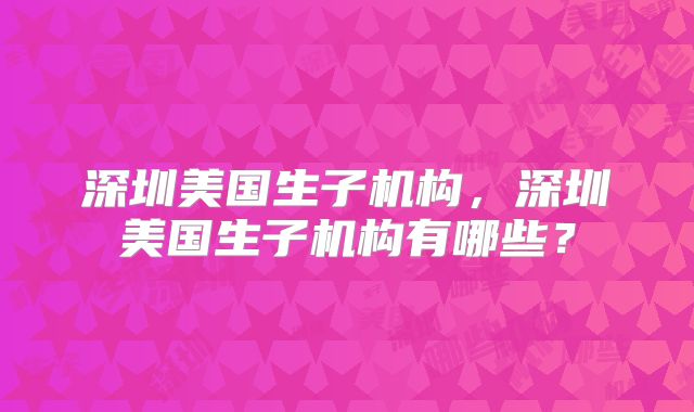 深圳美国生子机构，深圳美国生子机构有哪些？