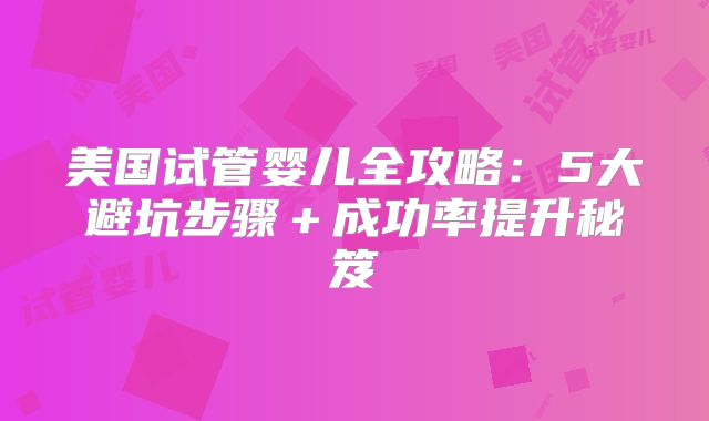 美国试管婴儿全攻略：5大避坑步骤＋成功率提升秘笈