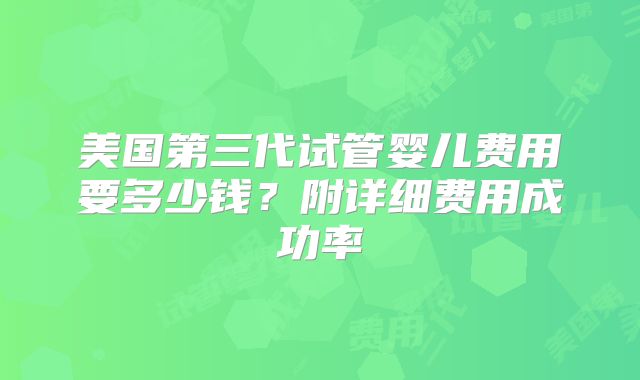 美国第三代试管婴儿费用要多少钱？附详细费用成功率